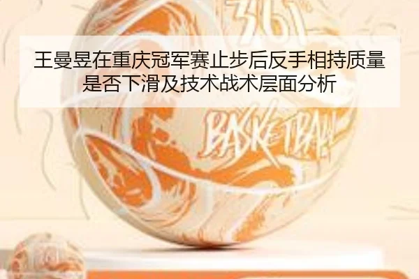王曼昱在重庆冠军赛止步后反手相持质量是否下滑及技术战术层面分析