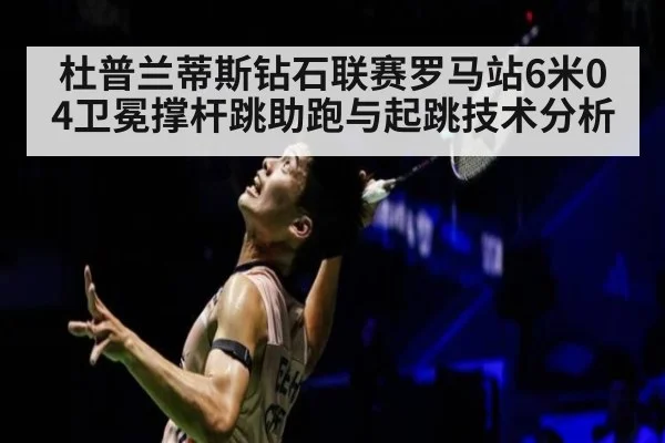 杜普兰蒂斯钻石联赛罗马站6米04卫冕撑杆跳助跑与起跳技术分析