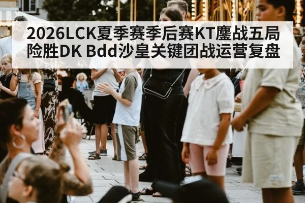 2026LCK夏季赛季后赛KT鏖战五局险胜DK Bdd沙皇关键团战运营复盘