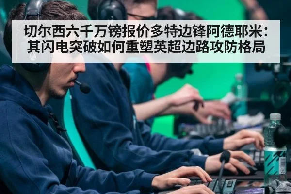 切尔西六千万镑报价多特边锋阿德耶米：其闪电突破如何重塑英超边路攻防格局