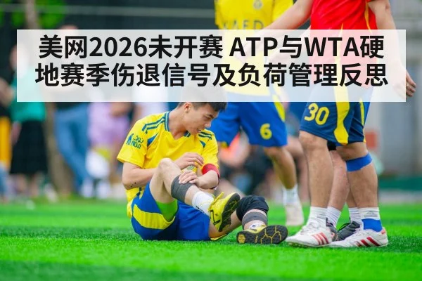 美网2026未开赛 ATP与WTA硬地赛季伤退信号及负荷管理反思